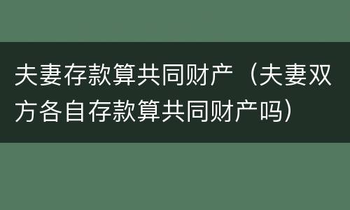夫妻存款算共同财产（夫妻双方各自存款算共同财产吗）