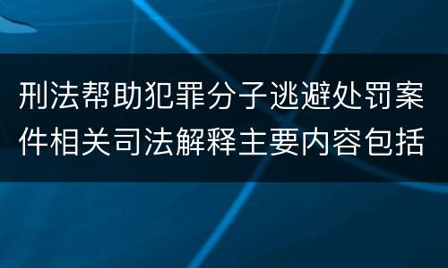 刑法帮助犯罪分子逃避处罚案件相关司法解释主要内容包括什么
