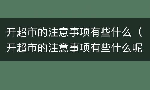 开超市的注意事项有些什么（开超市的注意事项有些什么呢）