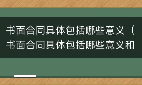 书面合同具体包括哪些意义（书面合同具体包括哪些意义和目的）