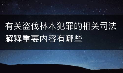 有关盗伐林木犯罪的相关司法解释重要内容有哪些