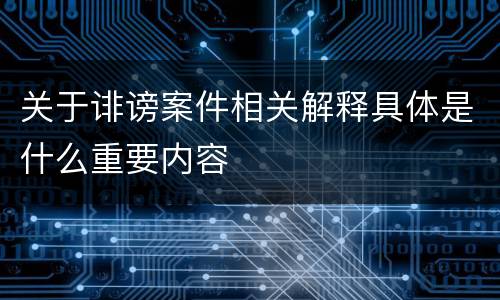 关于诽谤案件相关解释具体是什么重要内容