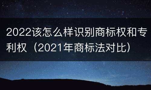 2022该怎么样识别商标权和专利权（2021年商标法对比）