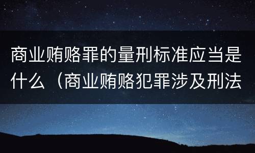 商业贿赂罪的量刑标准应当是什么（商业贿赂犯罪涉及刑法规定哪几种罪名）