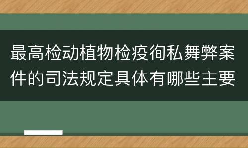 最高检动植物检疫徇私舞弊案件的司法规定具体有哪些主要内容