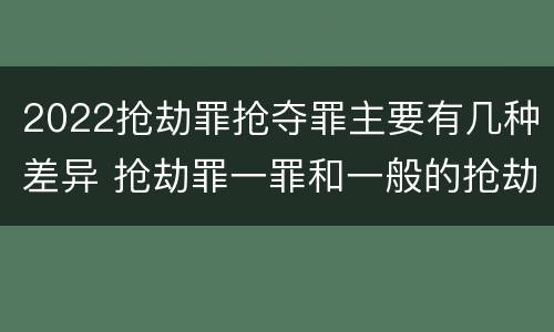 2022抢劫罪抢夺罪主要有几种差异 抢劫罪一罪和一般的抢劫罪