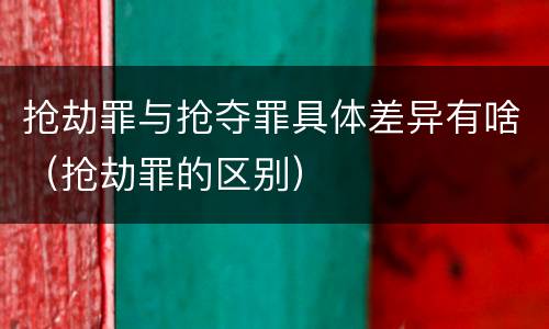 抢劫罪与抢夺罪具体差异有啥（抢劫罪的区别）