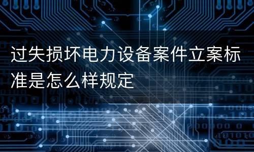 过失损坏电力设备案件立案标准是怎么样规定