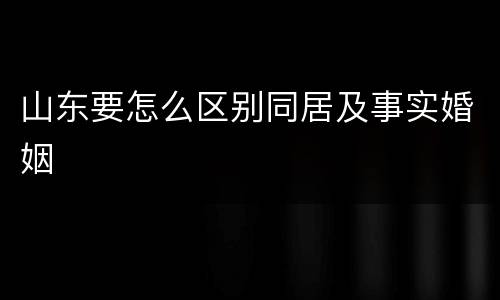 山东要怎么区别同居及事实婚姻
