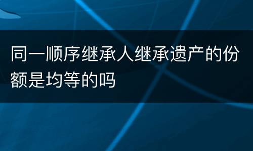 同一顺序继承人继承遗产的份额是均等的吗