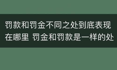 罚款和罚金不同之处到底表现在哪里 罚金和罚款是一样的处罚吗