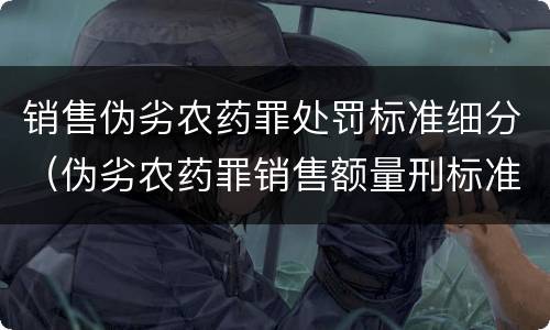 销售伪劣农药罪处罚标准细分（伪劣农药罪销售额量刑标准）
