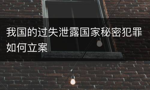 我国的过失泄露国家秘密犯罪如何立案