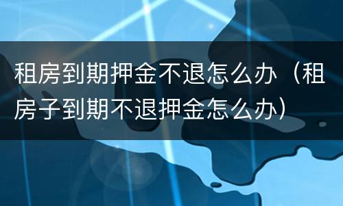租房到期押金不退怎么办（租房子到期不退押金怎么办）