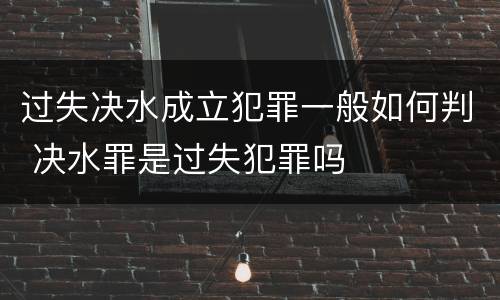 过失决水成立犯罪一般如何判 决水罪是过失犯罪吗