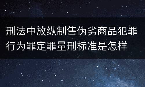 刑法中放纵制售伪劣商品犯罪行为罪定罪量刑标准是怎样