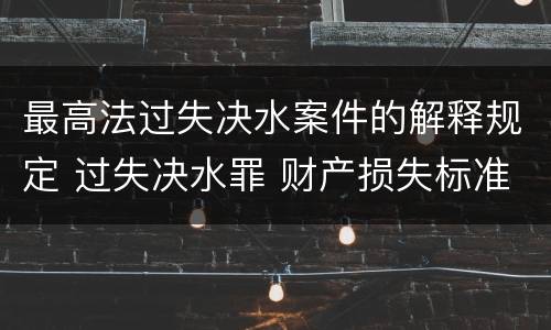 最高法过失决水案件的解释规定 过失决水罪 财产损失标准