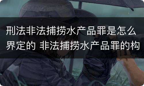 刑法非法捕捞水产品罪是怎么界定的 非法捕捞水产品罪的构成要件