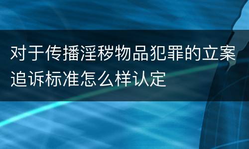 对于传播淫秽物品犯罪的立案追诉标准怎么样认定