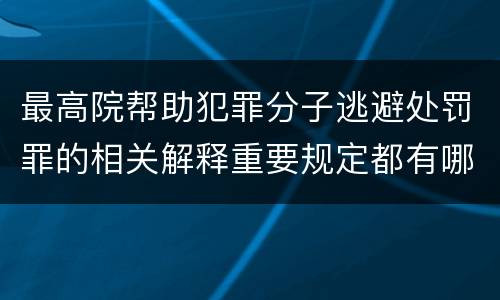 最高院帮助犯罪分子逃避处罚罪的相关解释重要规定都有哪些
