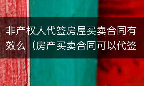 非产权人代签房屋买卖合同有效么（房产买卖合同可以代签吗）