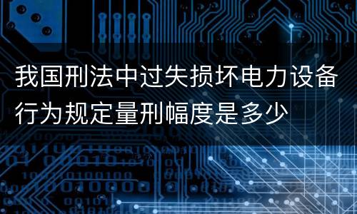 我国刑法中过失损坏电力设备行为规定量刑幅度是多少