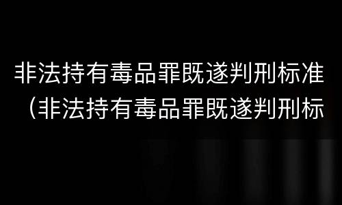 非法持有毒品罪既遂判刑标准（非法持有毒品罪既遂判刑标准是多少）