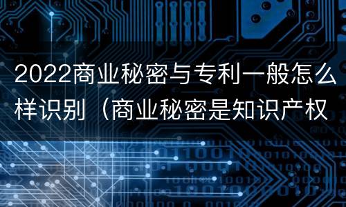 2022商业秘密与专利一般怎么样识别（商业秘密是知识产权么）