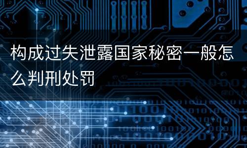 构成过失泄露国家秘密一般怎么判刑处罚