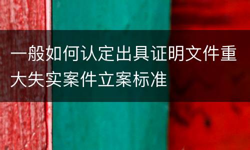 一般如何认定出具证明文件重大失实案件立案标准