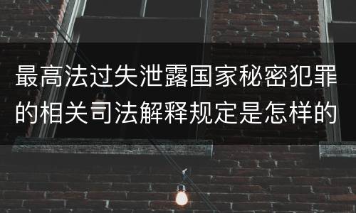 最高法过失泄露国家秘密犯罪的相关司法解释规定是怎样的