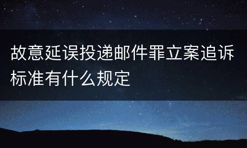 故意延误投递邮件罪立案追诉标准有什么规定