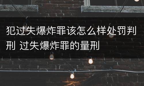 犯过失爆炸罪该怎么样处罚判刑 过失爆炸罪的量刑