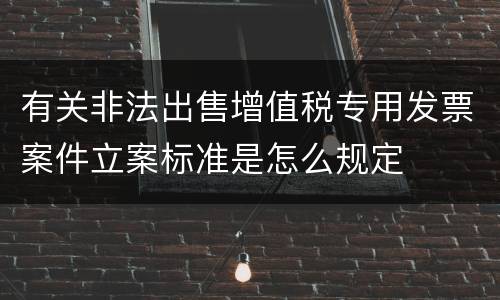 有关非法出售增值税专用发票案件立案标准是怎么规定