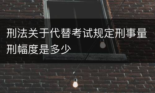 刑法关于代替考试规定刑事量刑幅度是多少