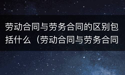 劳动合同与劳务合同的区别包括什么（劳动合同与劳务合同的区别包括什么内容）