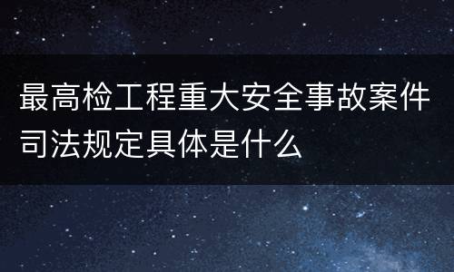 最高检工程重大安全事故案件司法规定具体是什么