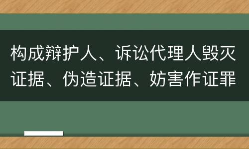 构成辩护人、诉讼代理人毁灭证据、伪造证据、妨害作证罪的要件有哪些