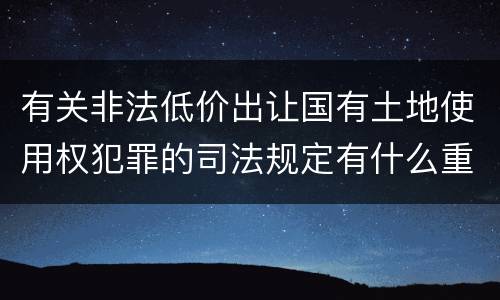 有关非法低价出让国有土地使用权犯罪的司法规定有什么重要内容