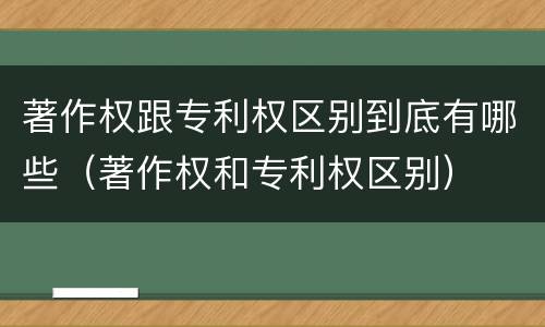 著作权跟专利权区别到底有哪些（著作权和专利权区别）