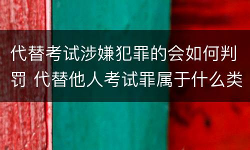 代替考试涉嫌犯罪的会如何判罚 代替他人考试罪属于什么类犯罪