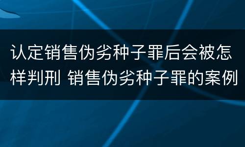 认定销售伪劣种子罪后会被怎样判刑 销售伪劣种子罪的案例