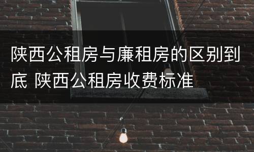 陕西公租房与廉租房的区别到底 陕西公租房收费标准