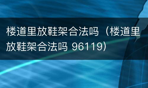 楼道里放鞋架合法吗（楼道里放鞋架合法吗 96119）