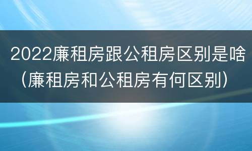 2022廉租房跟公租房区别是啥（廉租房和公租房有何区别）