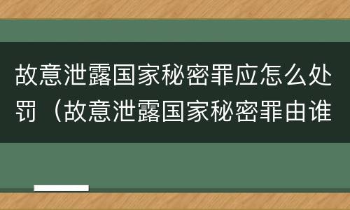 故意泄露国家秘密罪应怎么处罚（故意泄露国家秘密罪由谁立案）