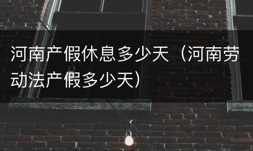 河南产假休息多少天（河南劳动法产假多少天）