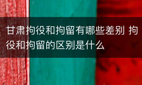 甘肃拘役和拘留有哪些差别 拘役和拘留的区别是什么