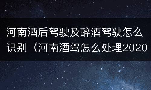 河南酒后驾驶及醉酒驾驶怎么识别（河南酒驾怎么处理2020）