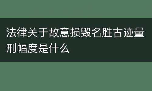 法律关于故意损毁名胜古迹量刑幅度是什么